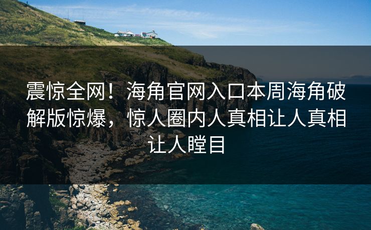 震惊全网！海角官网入口本周海角破解版惊爆，惊人圈内人真相让人真相让人瞠目