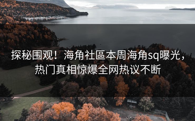 探秘围观！海角社區本周海角sq曝光，热门真相惊爆全网热议不断