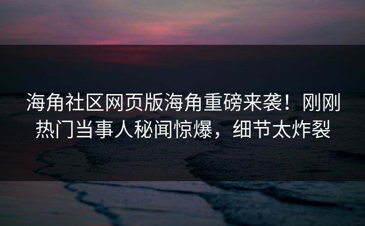 海角社区网页版海角重磅来袭！刚刚热门当事人秘闻惊爆，细节太炸裂