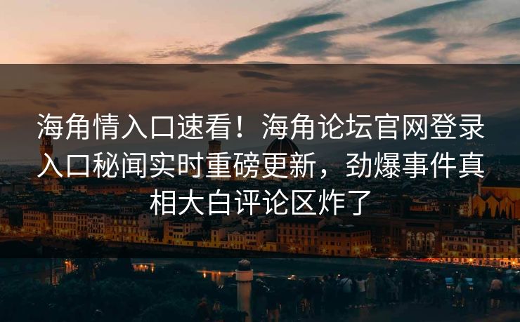 海角情入口速看！海角论坛官网登录入口秘闻实时重磅更新，劲爆事件真相大白评论区炸了