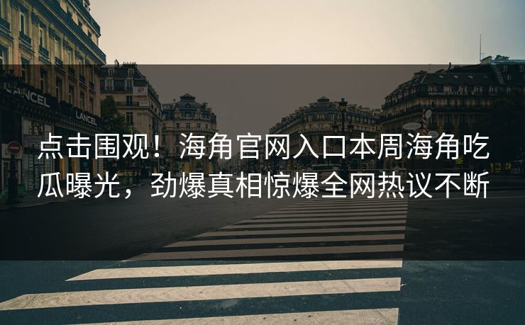 点击围观！海角官网入口本周海角吃瓜曝光，劲爆真相惊爆全网热议不断