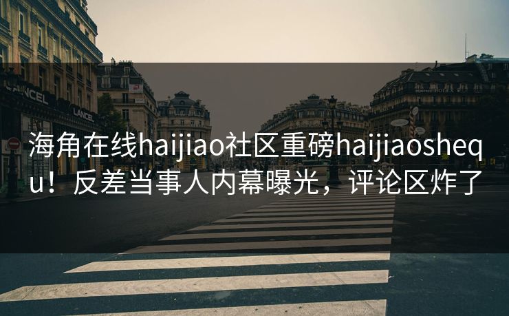 海角在线haijiao社区重磅haijiaoshequ！反差当事人内幕曝光，评论区炸了