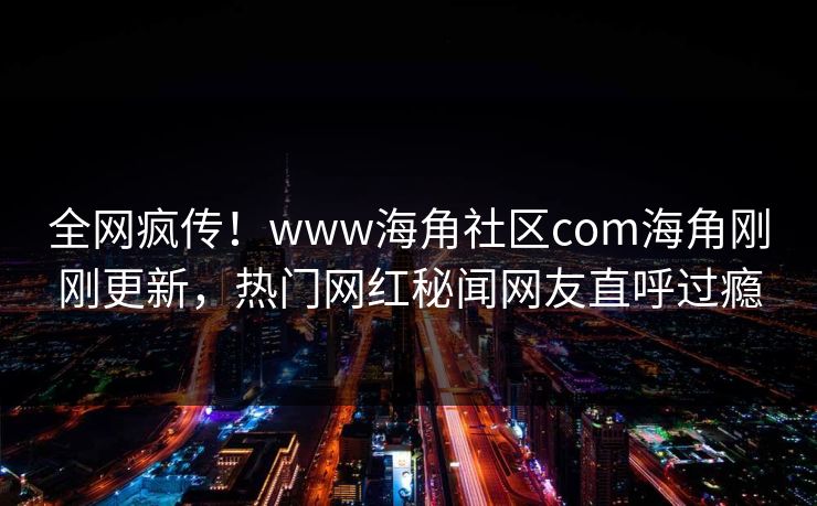全网疯传！www海角社区com海角刚刚更新，热门网红秘闻网友直呼过瘾