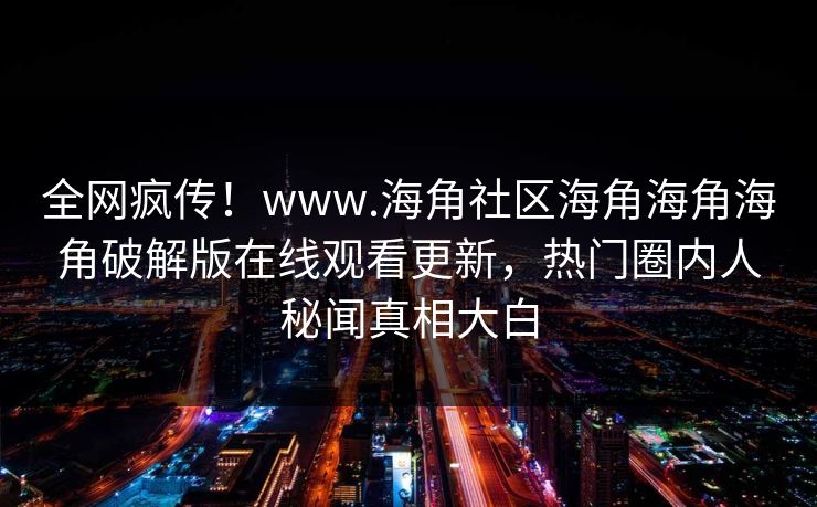 全网疯传！www.海角社区海角海角海角破解版在线观看更新，热门圈内人秘闻真相大白