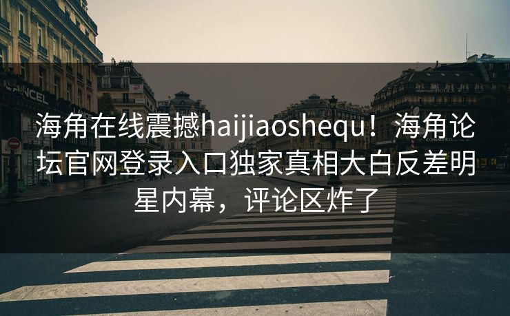 海角在线震撼haijiaoshequ！海角论坛官网登录入口独家真相大白反差明星内幕，评论区炸了