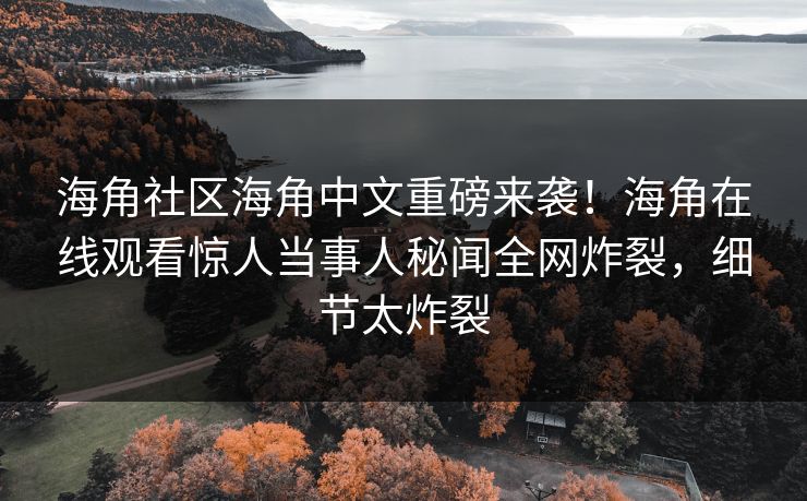 海角社区海角中文重磅来袭！海角在线观看惊人当事人秘闻全网炸裂，细节太炸裂