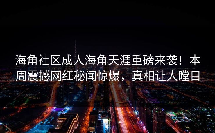海角社区成人海角天涯重磅来袭！本周震撼网红秘闻惊爆，真相让人瞠目
