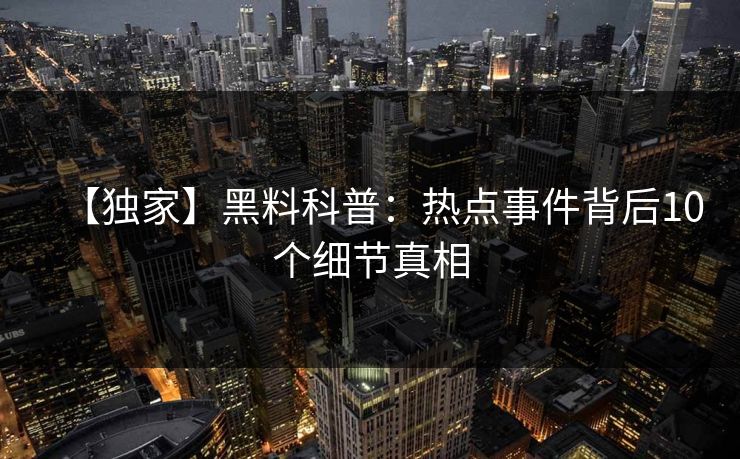 【独家】黑料科普：热点事件背后10个细节真相