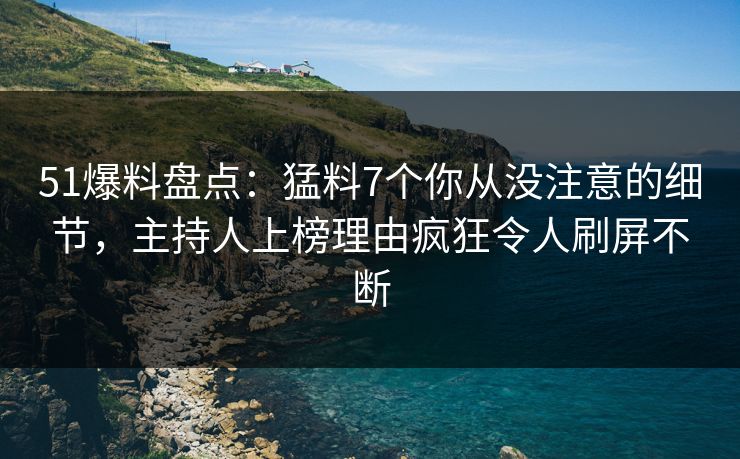 51爆料盘点：猛料7个你从没注意的细节，主持人上榜理由疯狂令人刷屏不断