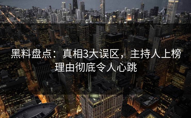 黑料盘点：真相3大误区，主持人上榜理由彻底令人心跳