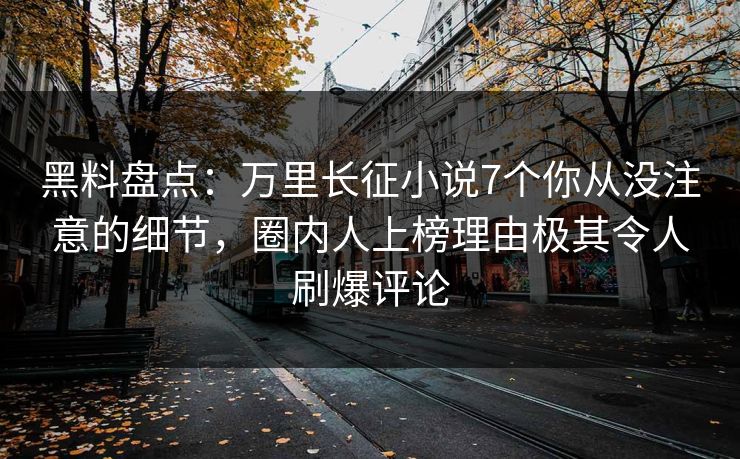 黑料盘点：万里长征小说7个你从没注意的细节，圈内人上榜理由极其令人刷爆评论