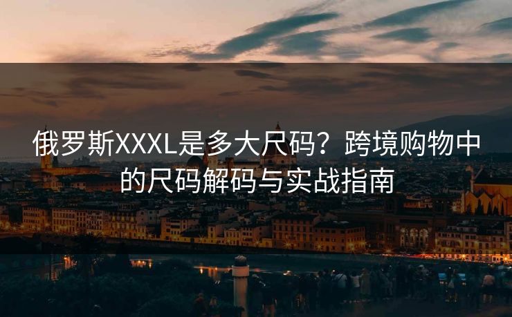 俄罗斯XXXL是多大尺码？跨境购物中的尺码解码与实战指南