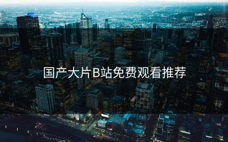 国产大片B站免费观看推荐