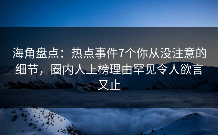 海角盘点：热点事件7个你从没注意的细节，圈内人上榜理由罕见令人欲言又止
