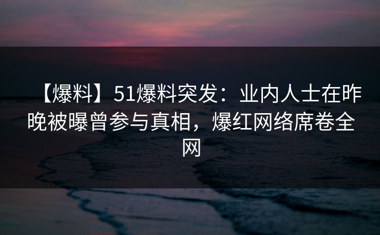 【爆料】51爆料突发:业内人士在昨晚被曝曾参与真相,爆红网络席卷全网 【爆料】51爆料突发:业内人士在昨晚被曝曾参与真相,爆红网络席卷全网