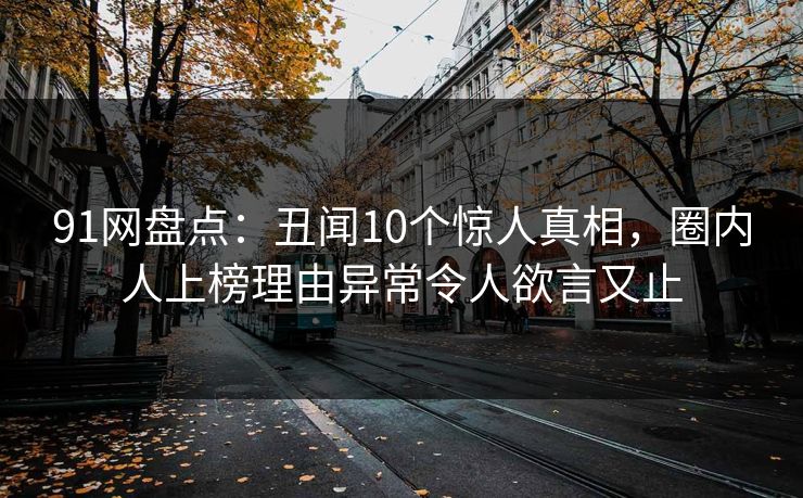 91网盘点:丑闻10个惊人真相,圈内人上榜理由异常令人欲言又止 91网盘点:丑闻10个惊人真相,圈内人上榜理由异常令人欲言又止