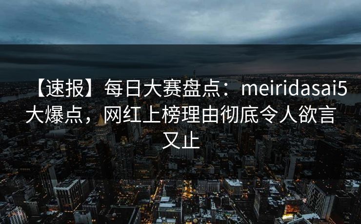 【速报】每日大赛盘点：meiridasai5大爆点，网红上榜理由彻底令人欲言又止