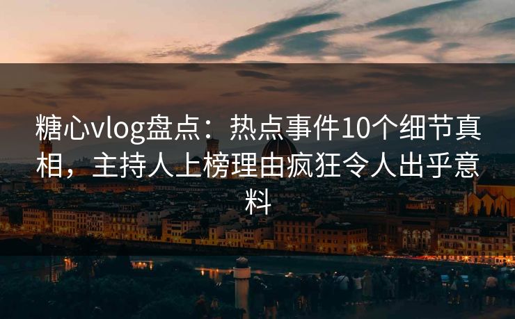 糖心vlog盘点：热点事件10个细节真相，主持人上榜理由疯狂令人出乎意料