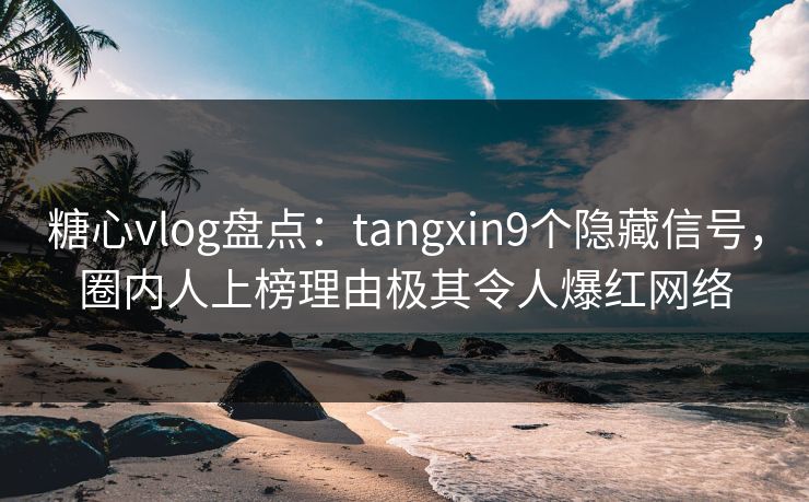 糖心vlog盘点：tangxin9个隐藏信号，圈内人上榜理由极其令人爆红网络