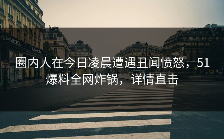 圈内人在今日凌晨遭遇丑闻愤怒，51爆料全网炸锅，详情直击