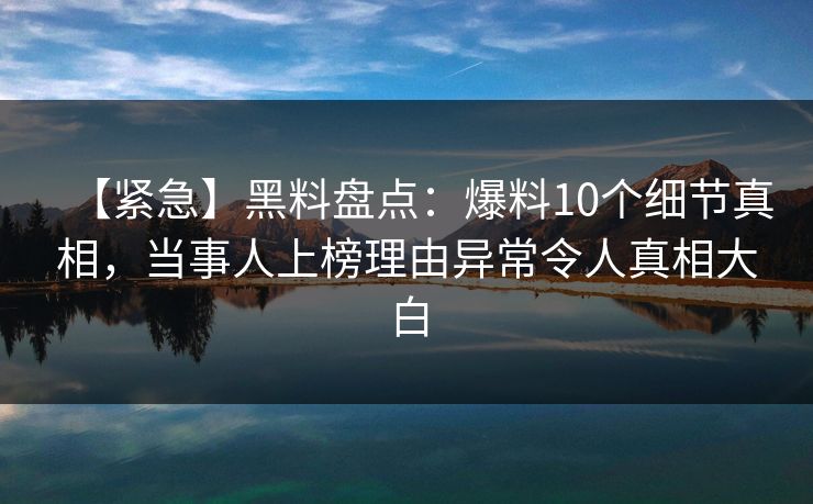 【紧急】黑料盘点：爆料10个细节真相，当事人上榜理由异常令人真相大白