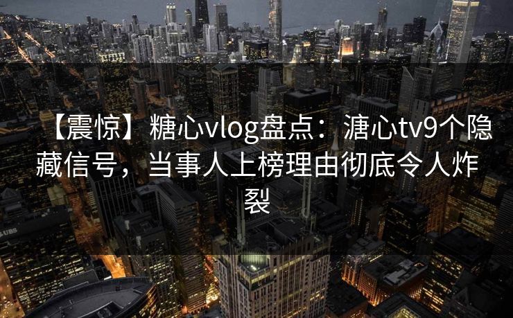 【震惊】糖心vlog盘点：溏心tv9个隐藏信号，当事人上榜理由彻底令人炸裂