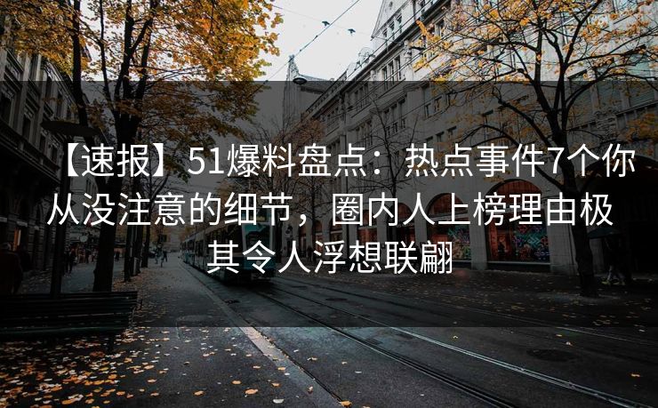 【速报】51爆料盘点：热点事件7个你从没注意的细节，圈内人上榜理由极其令人浮想联翩