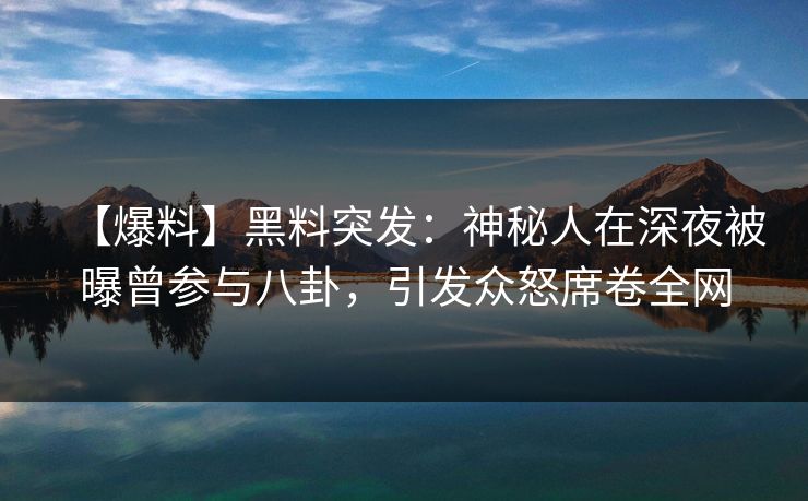 【爆料】黑料突发：神秘人在深夜被曝曾参与八卦，引发众怒席卷全网