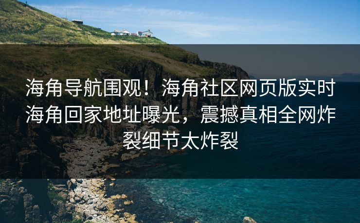 海角导航围观！海角社区网页版实时海角回家地址曝光，震撼真相全网炸裂细节太炸裂