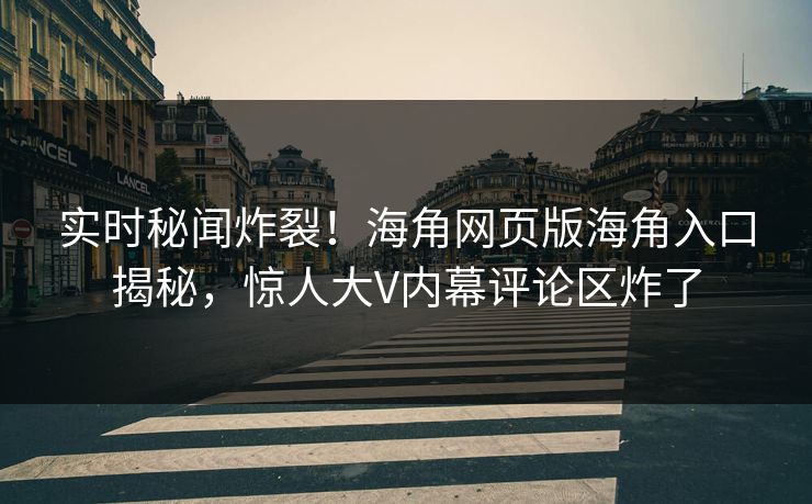 实时秘闻炸裂！海角网页版海角入口揭秘，惊人大V内幕评论区炸了