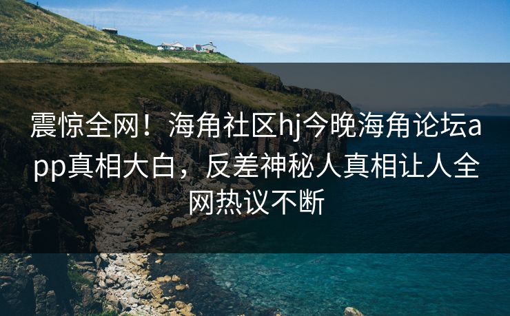 震惊全网！海角社区hj今晚海角论坛app真相大白，反差神秘人真相让人全网热议不断