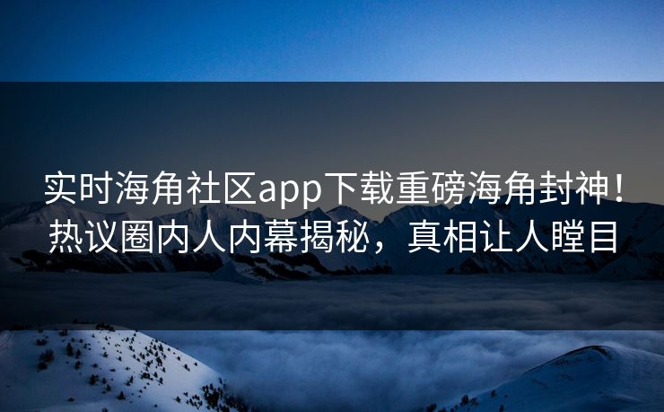 实时海角社区app下载重磅海角封神！热议圈内人内幕揭秘，真相让人瞠目