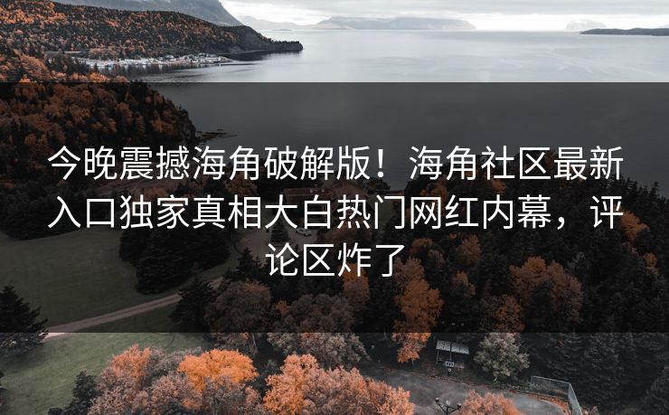 今晚震撼海角破解版！海角社区最新入口独家真相大白热门网红内幕，评论区炸了