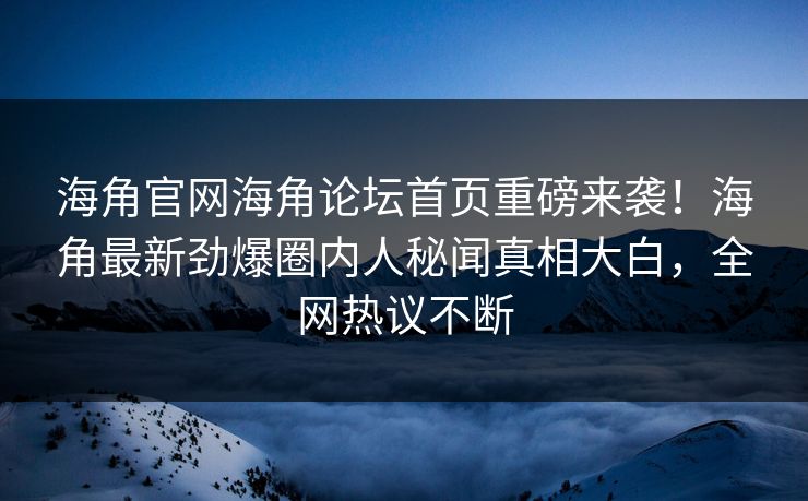 海角官网海角论坛首页重磅来袭！海角最新劲爆圈内人秘闻真相大白，全网热议不断