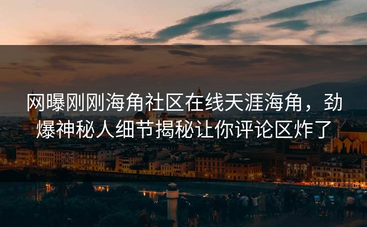 网曝刚刚海角社区在线天涯海角，劲爆神秘人细节揭秘让你评论区炸了