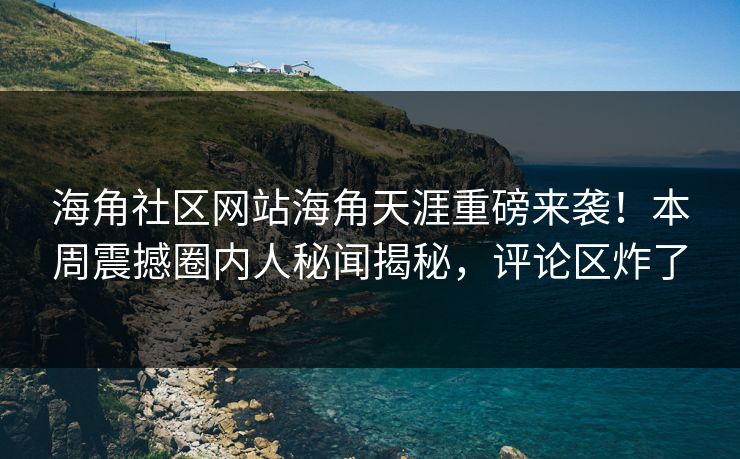 海角社区网站海角天涯重磅来袭！本周震撼圈内人秘闻揭秘，评论区炸了