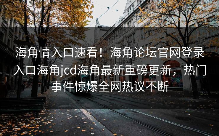 海角情入口速看！海角论坛官网登录入口海角jcd海角最新重磅更新，热门事件惊爆全网热议不断