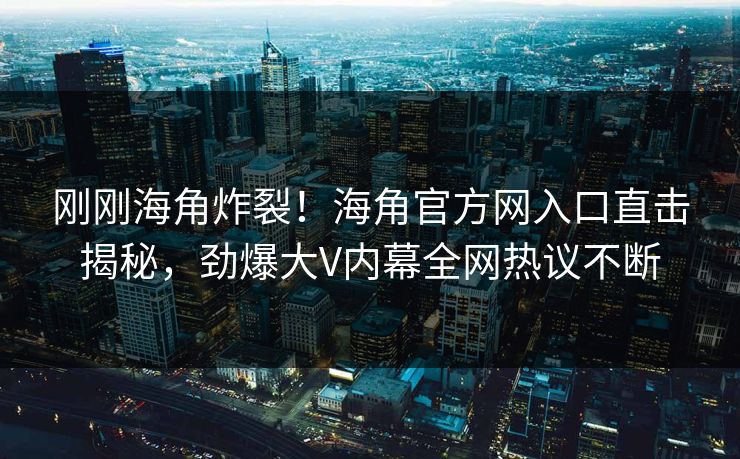 刚刚海角炸裂！海角官方网入口直击揭秘，劲爆大V内幕全网热议不断