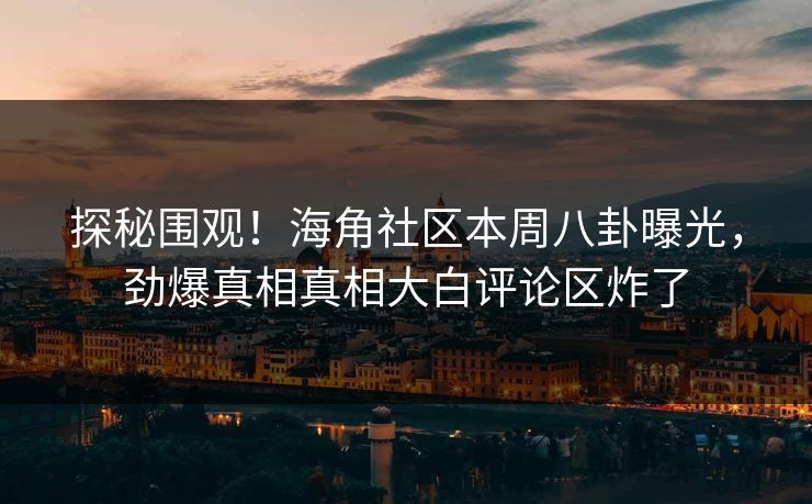 探秘围观！海角社区本周八卦曝光，劲爆真相真相大白评论区炸了