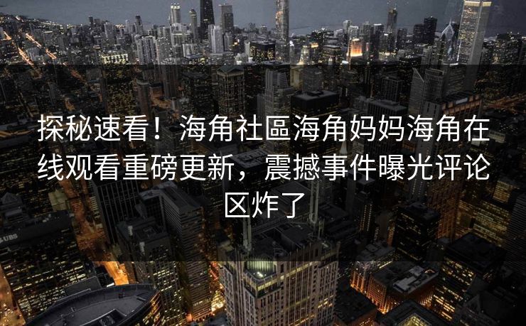 探秘速看！海角社區海角妈妈海角在线观看重磅更新，震撼事件曝光评论区炸了