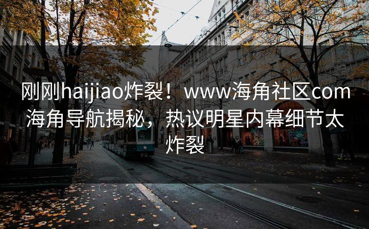 刚刚haijiao炸裂！www海角社区com海角导航揭秘，热议明星内幕细节太炸裂