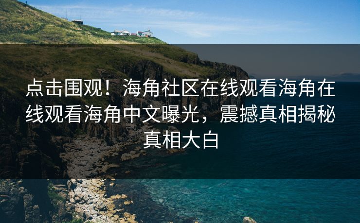 点击围观！海角社区在线观看海角在线观看海角中文曝光，震撼真相揭秘真相大白