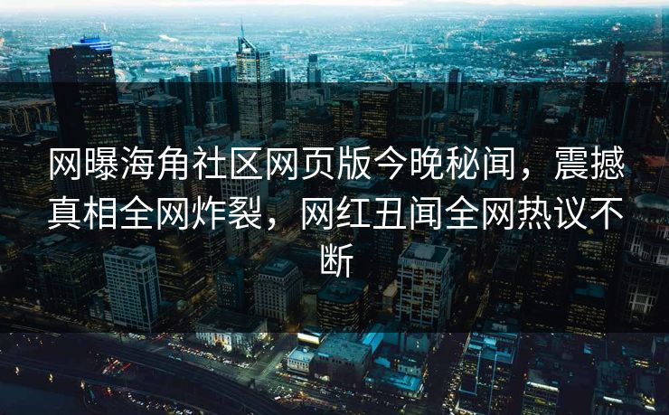 网曝海角社区网页版今晚秘闻，震撼真相全网炸裂，网红丑闻全网热议不断