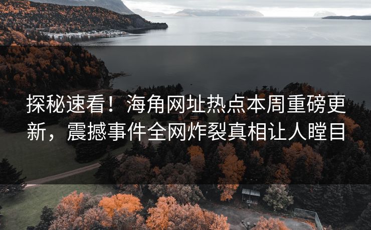 探秘速看！海角网址热点本周重磅更新，震撼事件全网炸裂真相让人瞠目
