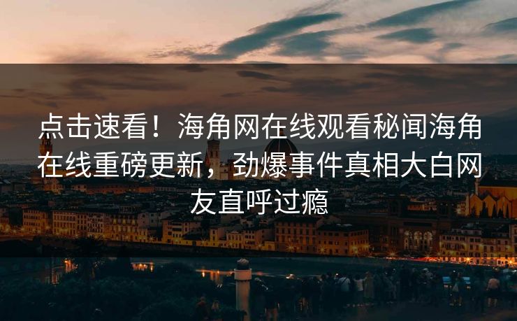 点击速看！海角网在线观看秘闻海角在线重磅更新，劲爆事件真相大白网友直呼过瘾