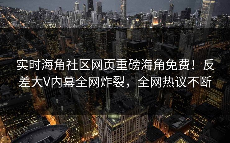 实时海角社区网页重磅海角免费！反差大V内幕全网炸裂，全网热议不断