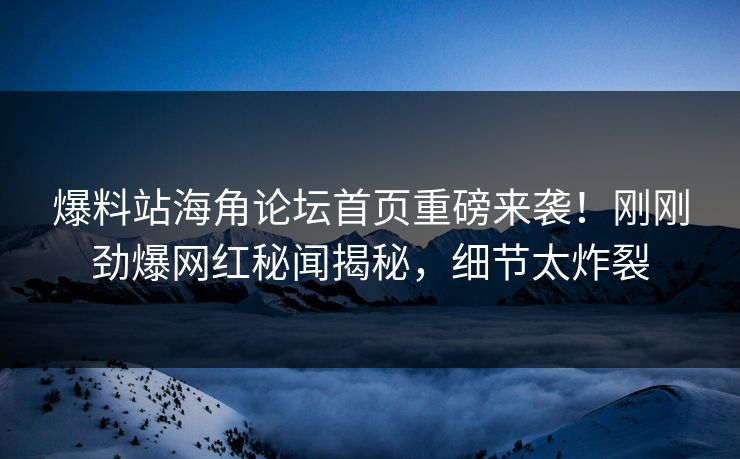 爆料站海角论坛首页重磅来袭！刚刚劲爆网红秘闻揭秘，细节太炸裂