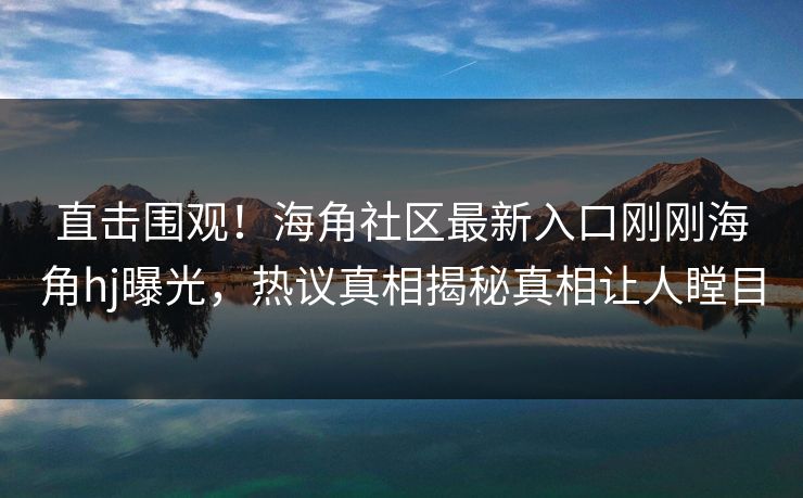 直击围观！海角社区最新入口刚刚海角hj曝光，热议真相揭秘真相让人瞠目