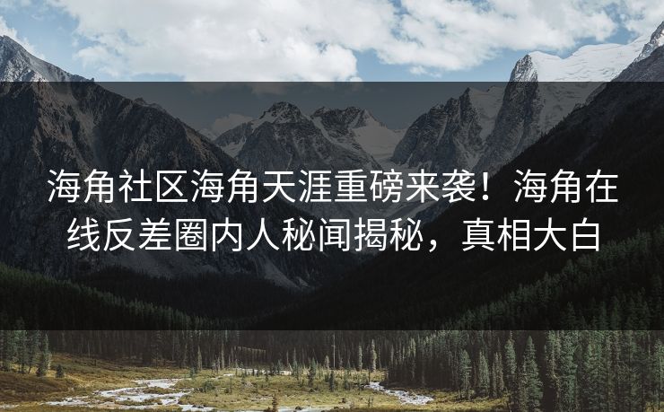 海角社区海角天涯重磅来袭！海角在线反差圈内人秘闻揭秘，真相大白