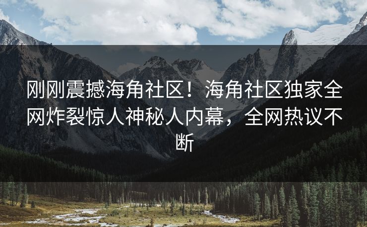 刚刚震撼海角社区！海角社区独家全网炸裂惊人神秘人内幕，全网热议不断
